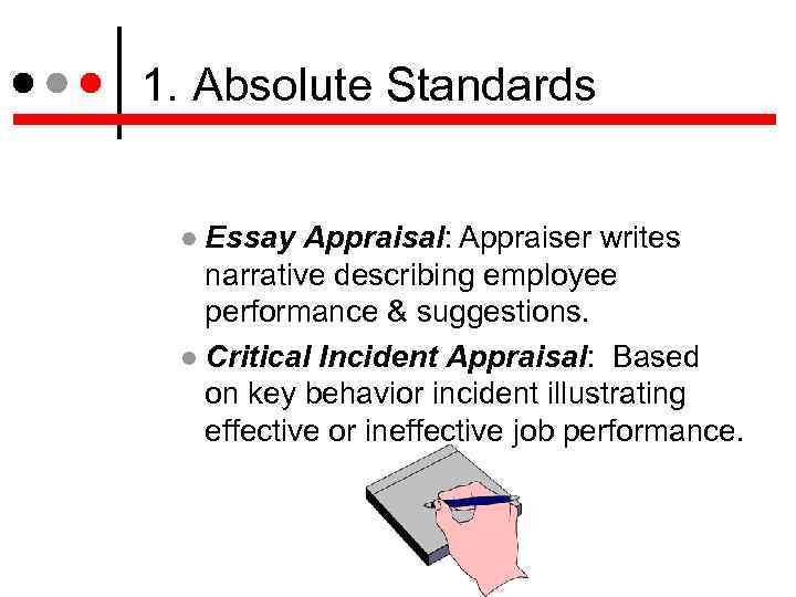 1. Absolute Standards Essay Appraisal: Appraiser writes narrative describing employee performance & suggestions. Critical