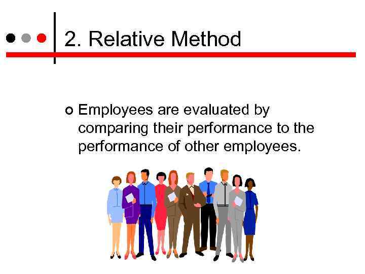 2. Relative Method Employees are evaluated by comparing their performance to the performance of