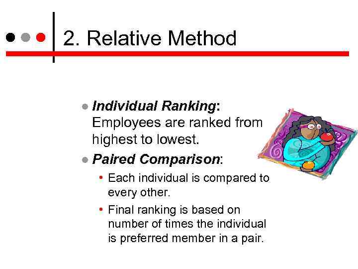 2. Relative Method Individual Ranking: Employees are ranked from highest to lowest. Paired Comparison: