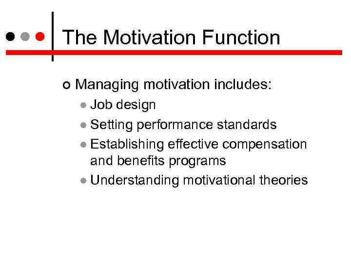 The Motivation Function Managing motivation includes: Job design Setting performance standards Establishing effective compensation