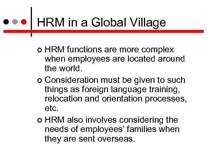 HRM in a Global Village HRM functions are more complex when employees are located