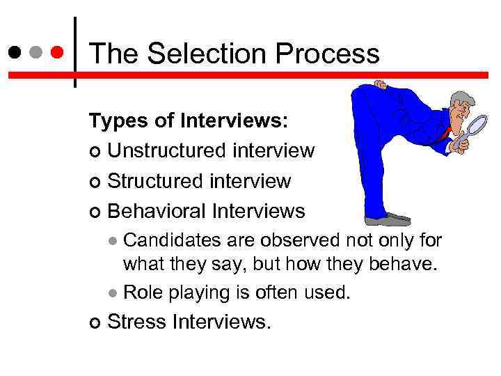 The Selection Process Types of Interviews: Unstructured interview Structured interview Behavioral Interviews Candidates are