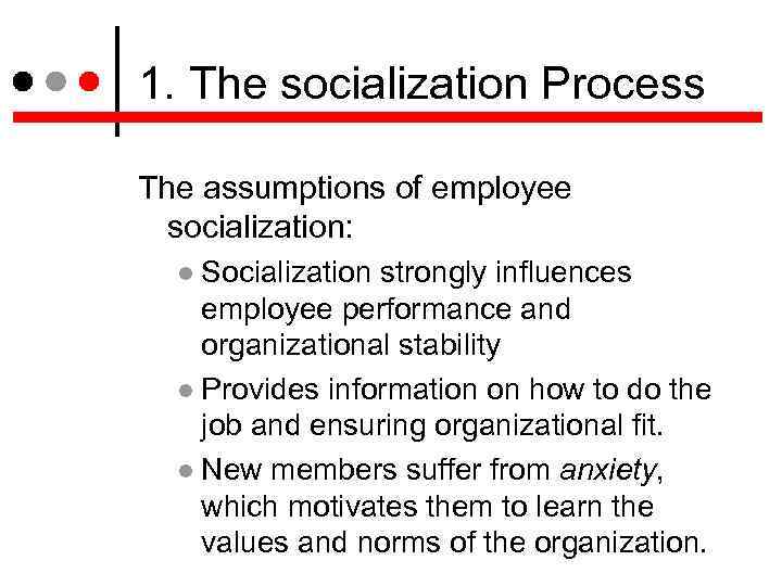 1. The socialization Process The assumptions of employee socialization: Socialization strongly influences employee performance