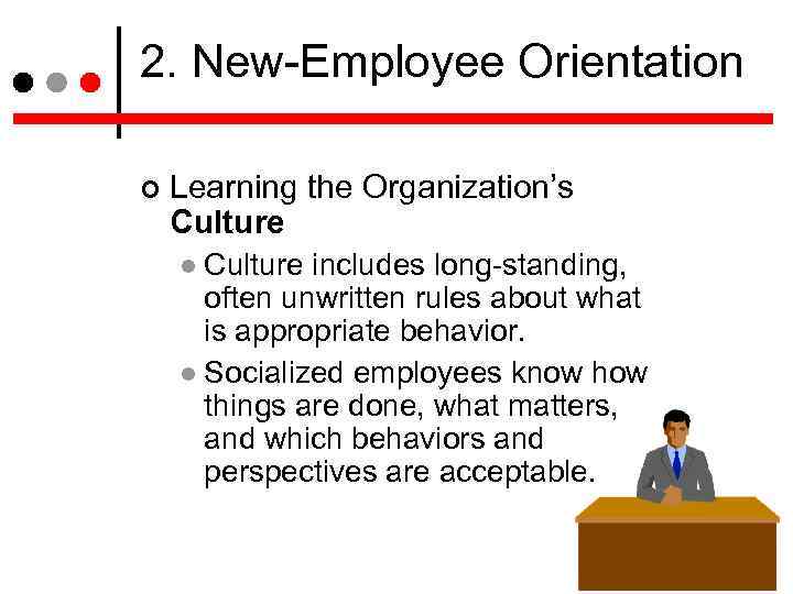 2. New-Employee Orientation Learning the Organization’s Culture includes long-standing, often unwritten rules about what