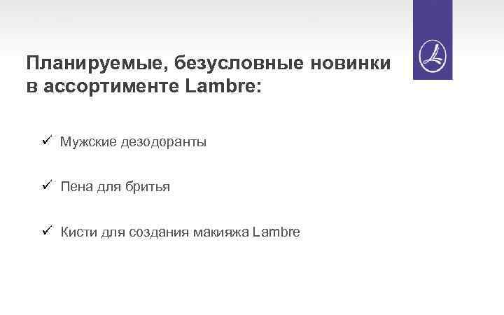 Планируемые, безусловные новинки в ассортименте Lambre: ü Мужские дезодоранты ü Пена для бритья ü