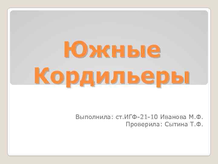 Южные Кордильеры Выполнила: ст. ИГФ-21 -10 Иванова М. Ф. Проверила: Сытина Т. Ф. 