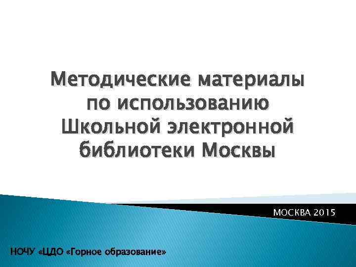 Методические материалы по использованию Школьной электронной библиотеки Москвы МОСКВА 2015 НОЧУ «ЦДО «Горное образование»