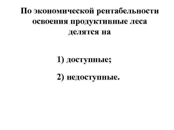 По экономической рентабельности освоения продуктивные леса делятся на 1) доступные; 2) недоступные. 