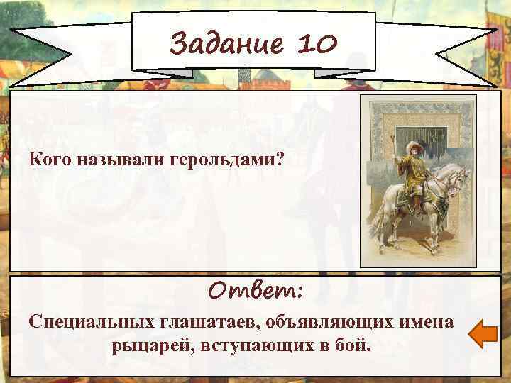 Задание 10 Кого называли герольдами? Ответ: Специальных глашатаев, объявляющих имена рыцарей, вступающих в бой.