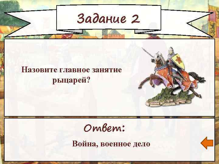Задание 2 Назовите главное занятие рыцарей? Ответ: Война, военное дело 