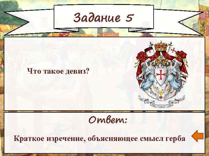 Задание 5 Что такое девиз? Ответ: Краткое изречение, объясняющее смысл герба 