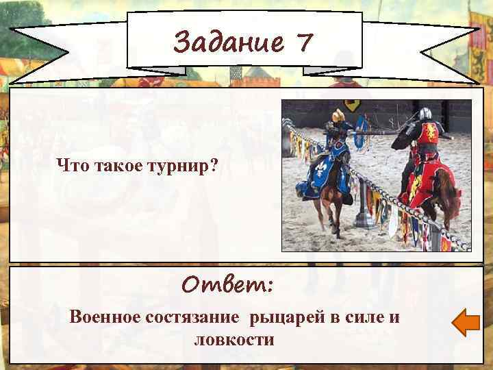 Задание 7 Что такое турнир? Ответ: Военное состязание рыцарей в силе и ловкости 