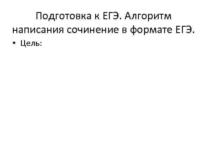 Подготовка к ЕГЭ. Алгоритм написания сочинение в формате ЕГЭ. • Цель: 