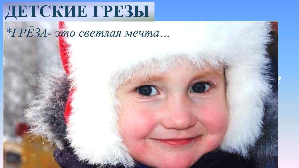 ДЕТСКИЕ ГРЕЗЫ *ГРЁЗА- это светлая мечта… Грезы могут унести в сказочный мир, но могут