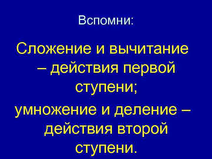 Вспомни: Сложение и вычитание – действия первой ступени; умножение и деление – действия второй