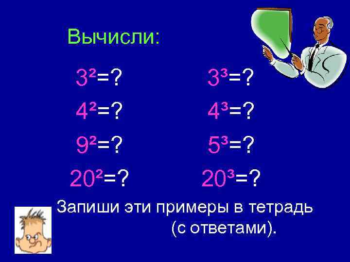 Вычисли: 3²=? 4²=? 9²=? 20²=? 3³=? 4³=? 5³=? 20³=? Запиши эти примеры в тетрадь