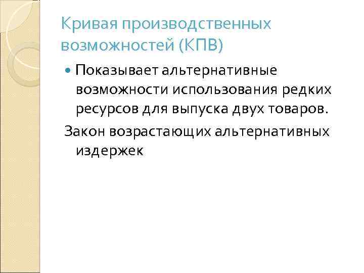 Кривая производственных возможностей (КПВ) Показывает альтернативные возможности использования редких ресурсов для выпуска двух товаров.