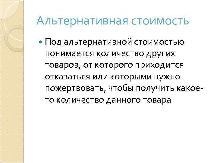 Альтернативная стоимость Под альтернативной стоимостью понимается количество других товаров, от которого приходится отказаться или