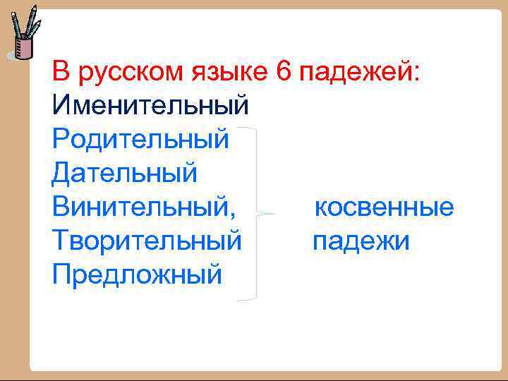 В русском языке 6 падежей: Именительный Родительный Дательный Винительный, косвенные Творительный падежи Предложный 