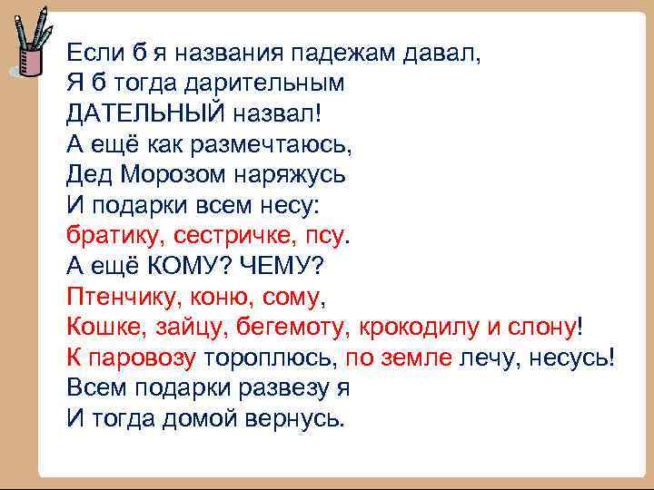 Если б я названия падежам давал, Я б тогда дарительным ДАТЕЛЬНЫЙ назвал! А ещё