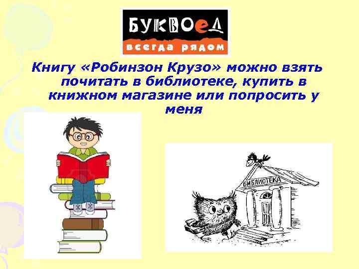 Книгу «Робинзон Крузо» можно взять почитать в библиотеке, купить в книжном магазине или попросить