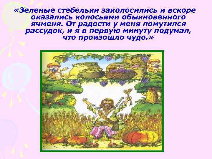  «Зеленые стебельки заколосились и вскоре оказались колосьями обыкновенного ячменя. От радости у меня