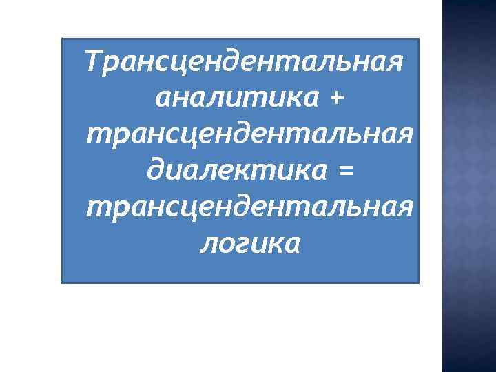 Трансцендентальная аналитика + трансцендентальная диалектика = трансцендентальная логика 
