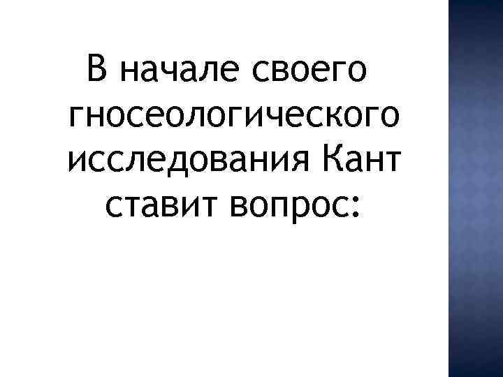 В начале своего гносеологического исследования Кант ставит вопрос: 