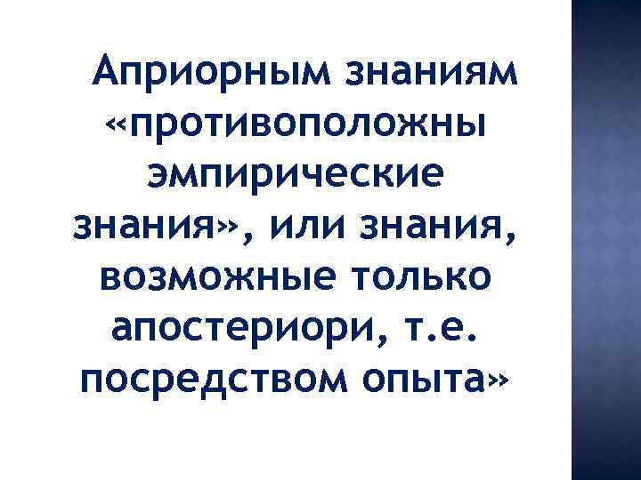 Априорным знаниям «противоположны эмпирические знания» , или знания, возможные только апостериори, т. е. посредством