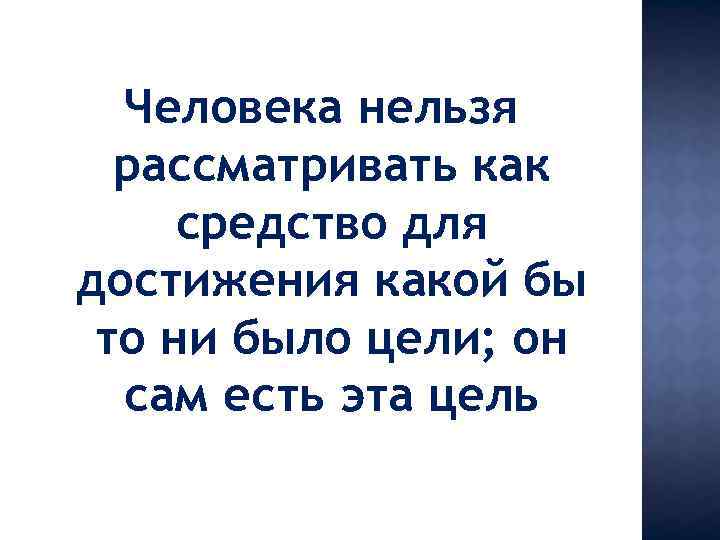 Человека нельзя рассматривать как средство для достижения какой бы то ни было цели; он