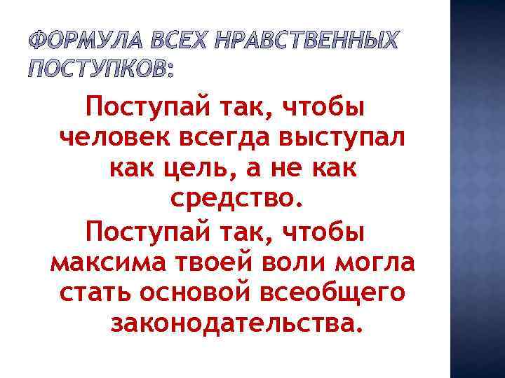Поступай так, чтобы человек всегда выступал как цель, а не как средство. Поступай так,
