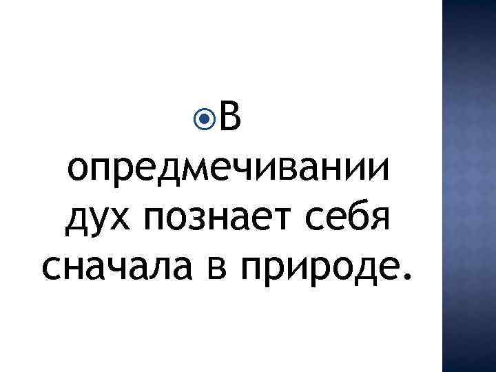  В опредмечивании дух познает себя сначала в природе. 