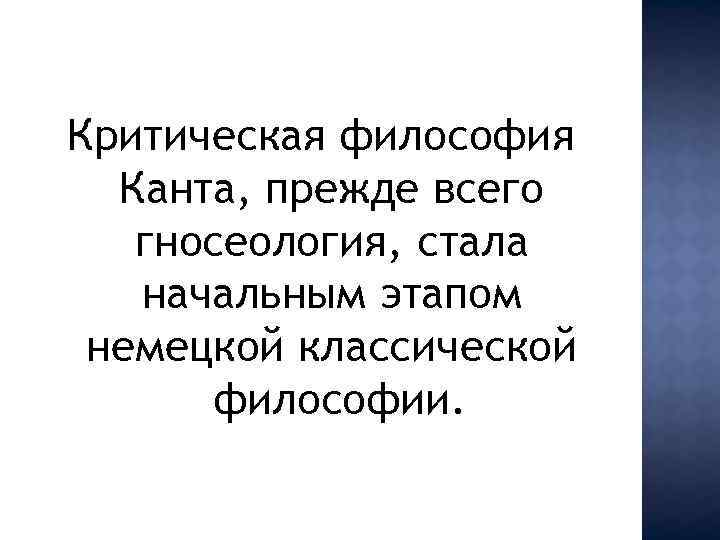 Критическая философия Канта, прежде всего гносеология, стала начальным этапом немецкой классической философии. 
