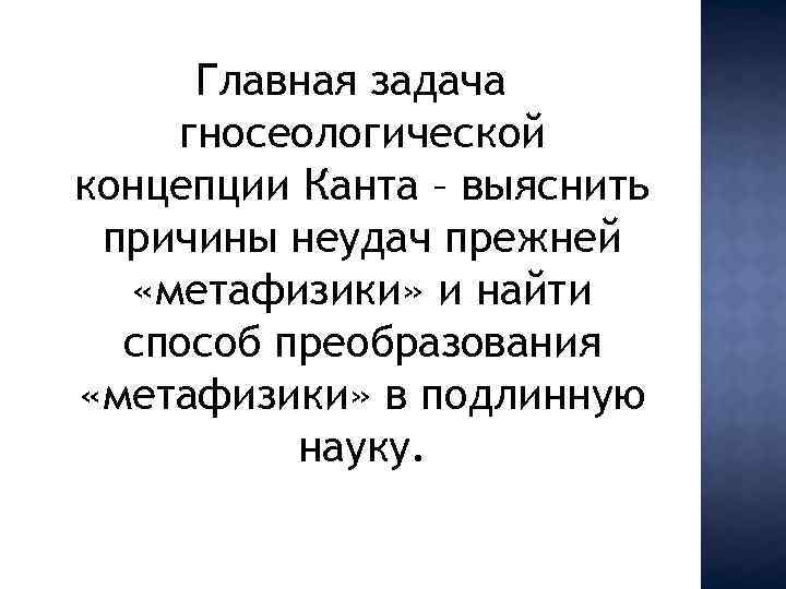 Главная задача гносеологической концепции Канта – выяснить причины неудач прежней «метафизики» и найти способ