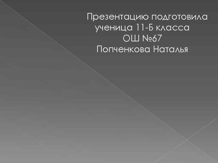 Презентацию подготовила ученица 11 -Б класса ОШ № 67 Попченкова Наталья 
