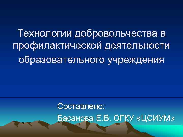 Технологии добровольчества в профилактической деятельности образовательного учреждения Составлено: Басанова Е. В. ОГКУ «ЦСИУМ» 