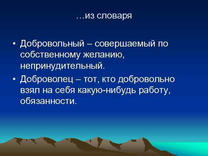 …из словаря • Добровольный – совершаемый по собственному желанию, непринудительный. • Доброволец – тот,