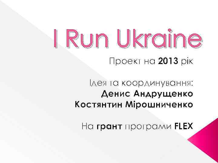I Run Ukraine Проект на 2013 рік Ідея та координування: Денис Андрущенко Костянтин Мірошниченко