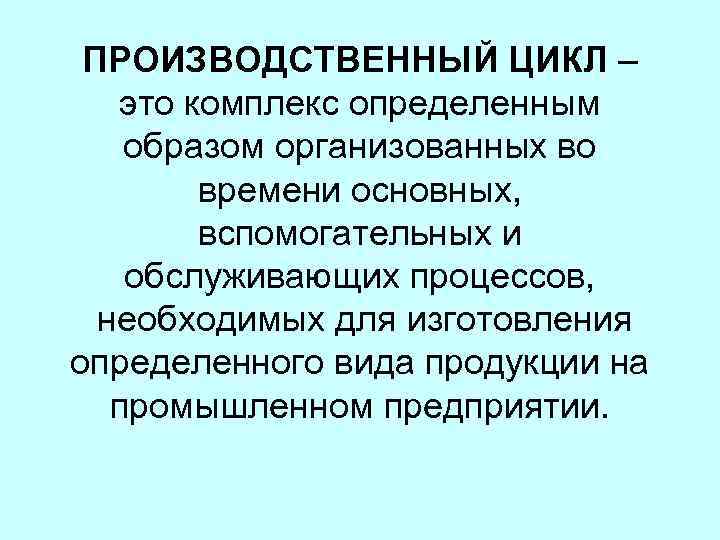 ПРОИЗВОДСТВЕННЫЙ ЦИКЛ – это комплекс определенным образом организованных во времени основных, вспомогательных и обслуживающих