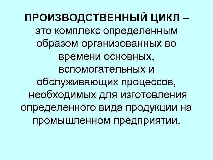 ПРОИЗВОДСТВЕННЫЙ ЦИКЛ – это комплекс определенным образом организованных во времени основных, вспомогательных и обслуживающих