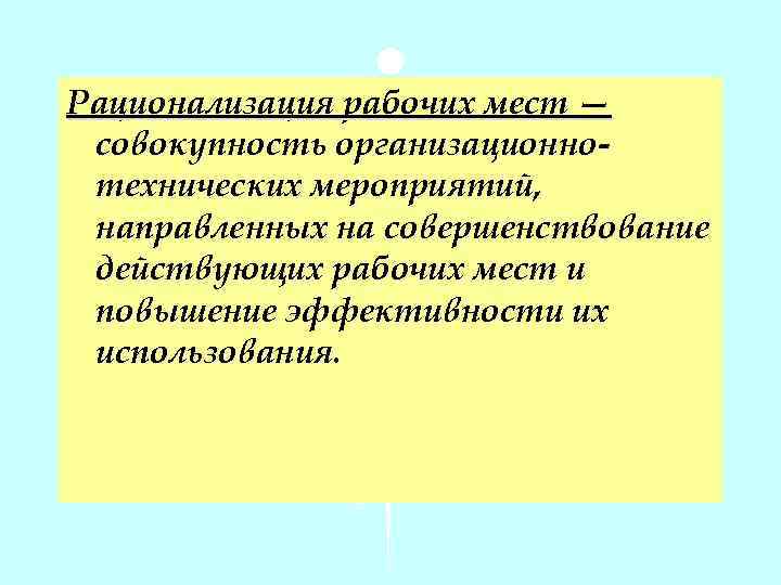 Рационализация рабочих мест — совокупность организационнотехнических мероприятий, направленных на совершенствование действующих рабочих мест и