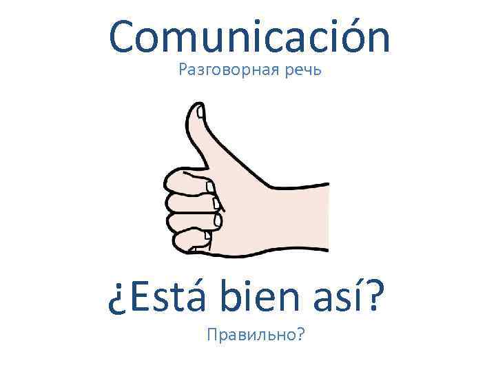 Comunicación Разговорная речь ¿Está bien así? Правильно? 