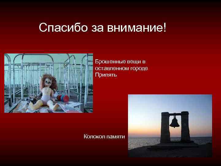  Спасибо за внимание! Брошенные вещи в оставленном городе Припять Колокол памяти 