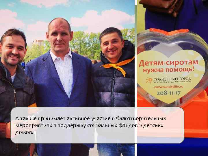 А так же принимает активное участие в благотворительных мероприятиях в поддержку социальных фондов и