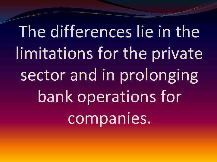 The differences lie in the limitations for the private sector and in prolonging bank