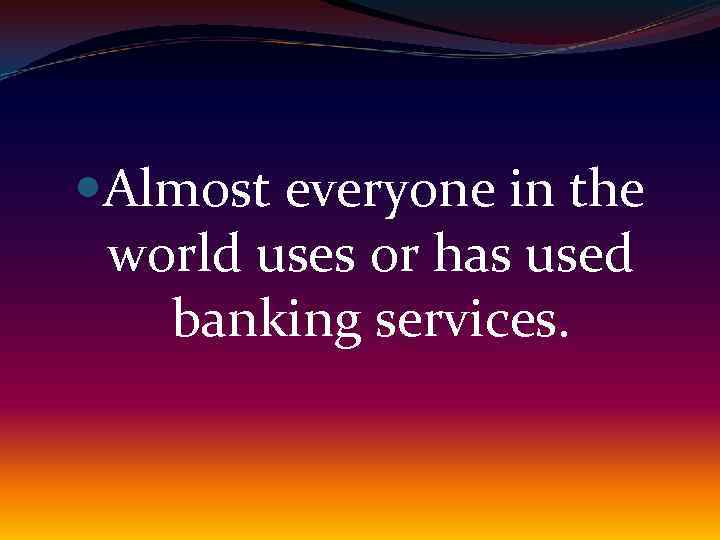  Almost everyone in the world uses or has used banking services. 
