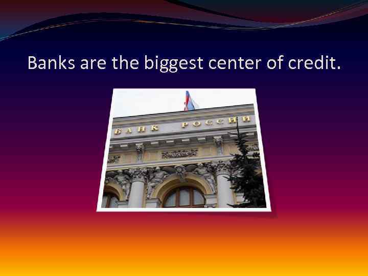 Banks are the biggest center of credit. 