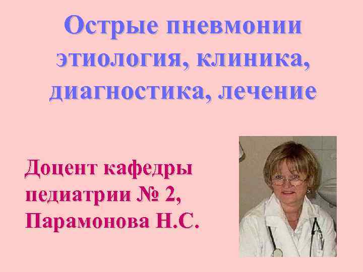 Острые пневмонии этиология, клиника, диагностика, лечение Доцент кафедры педиатрии № 2, Парамонова Н. С.