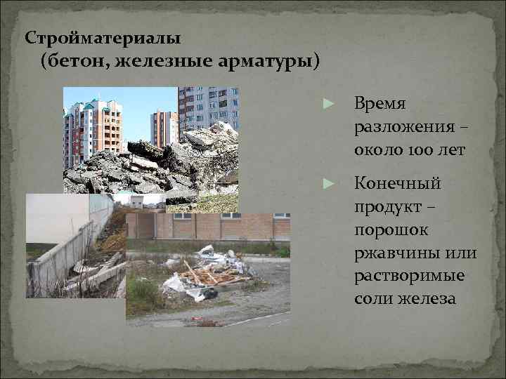 Стройматериалы (бетон, железные арматуры) ► Время разложения – около 100 лет ► Конечный продукт