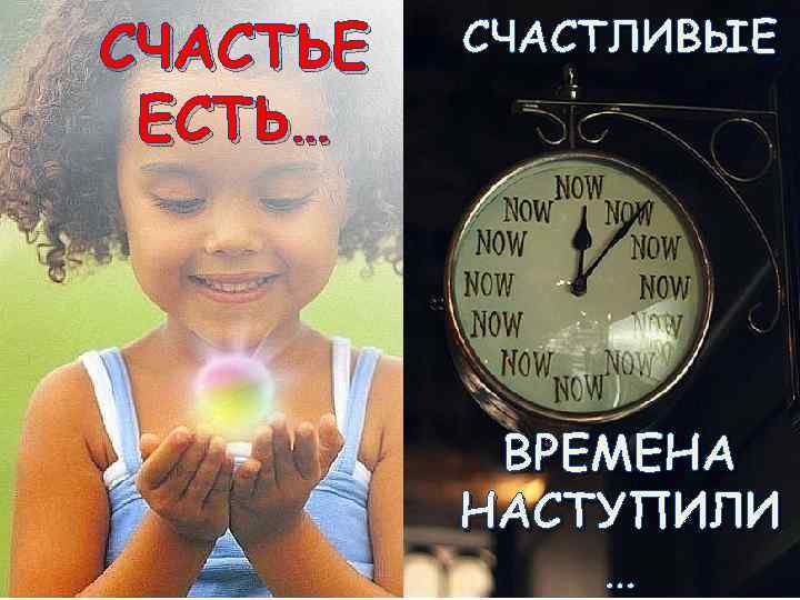 СЧАСТЬЕ ЕСТЬ… СЧАСТЛИВЫЕ ВРЕМЕНА НАСТУПИЛИ … 